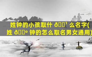 姓钟的小孩取什 🌹 么名字(姓 🐺 钟的怎么取名男女通用)